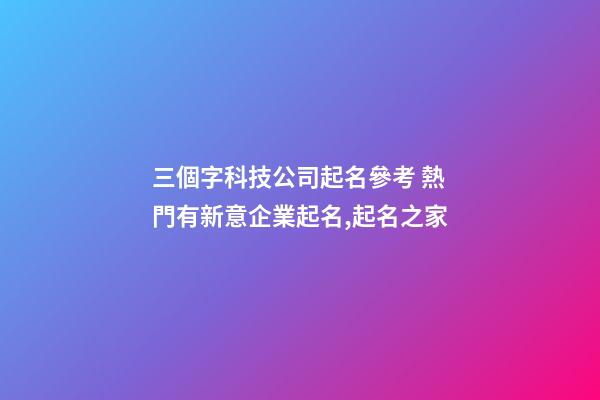 三個字科技公司起名參考 熱門有新意企業起名,起名之家-第1張-公司起名-玄機派